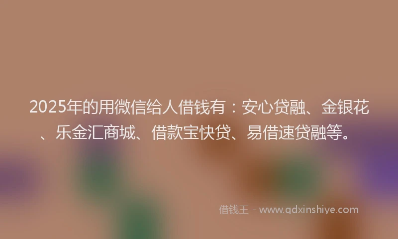 2025年的用微信给人借钱有：安心贷融、金银花、乐金汇商城、借款宝快贷、易借速贷融等。