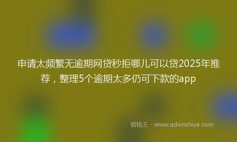申请太频繁无逾期网贷秒拒哪儿可以贷2025年推荐，整理5个逾期太多仍可下款的app