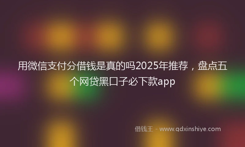 用微信支付分借钱是真的吗2025年推荐，盘点五个网贷黑口子必下款app