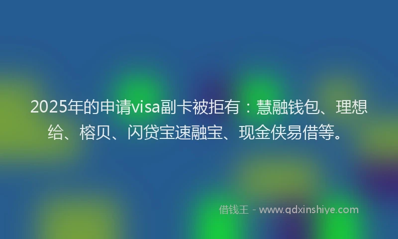 2025年的申请visa副卡被拒有：慧融钱包、理想给、榕贝、闪贷宝速融宝、现金侠易借等。