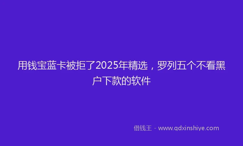用钱宝蓝卡被拒了2025年精选，罗列五个不看黑户下款的软件