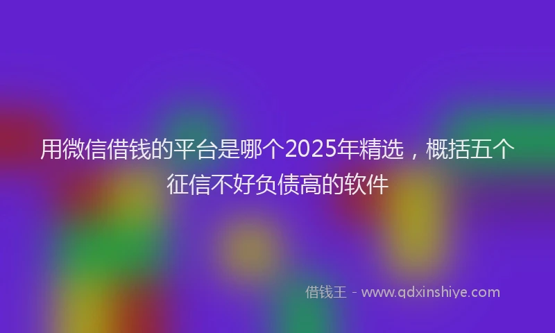 用微信借钱的平台是哪个2025年精选，概括五个征信不好负债高的软件