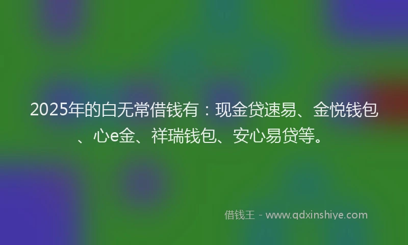 2025年的白无常借钱有：现金贷速易、金悦钱包、心e金、祥瑞钱包、安心易贷等。