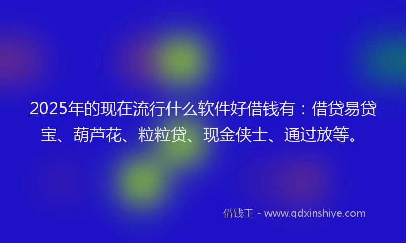 2025年的现在流行什么软件好借钱有：借贷易贷宝、葫芦花、粒粒贷、现金侠士、通过放等。