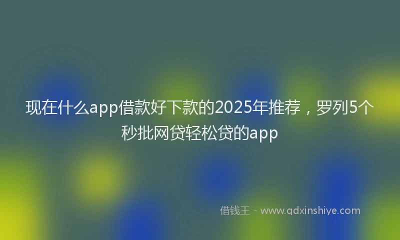 现在什么app借款好下款的2025年推荐，罗列5个秒批网贷轻松贷的app
