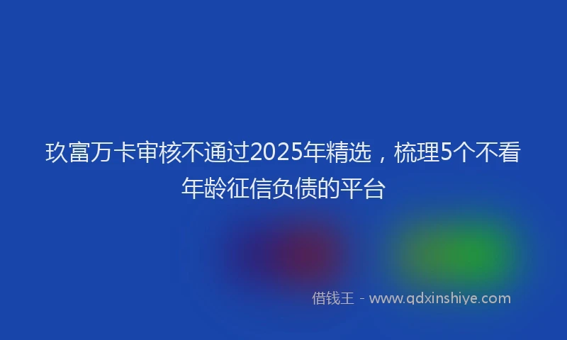 玖富万卡审核不通过2025年精选，梳理5个不看年龄征信负债的平台