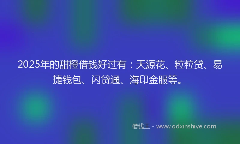 2025年的甜橙借钱好过有：天源花、粒粒贷、易捷钱包、闪贷通、海印金服等。