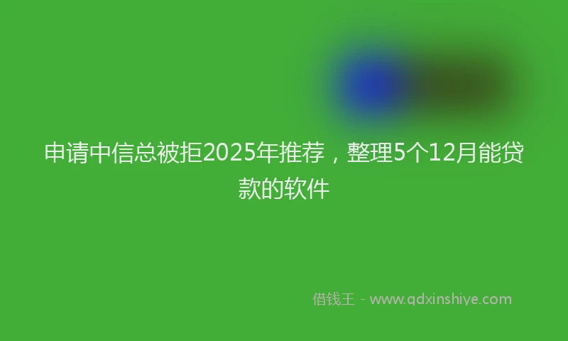 申请中信总被拒2025年推荐，整理5个12月能贷款的软件