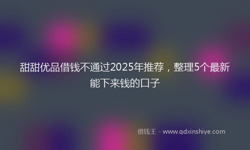 甜甜优品借钱不通过2025年推荐，整理5个最新能下来钱的口子
