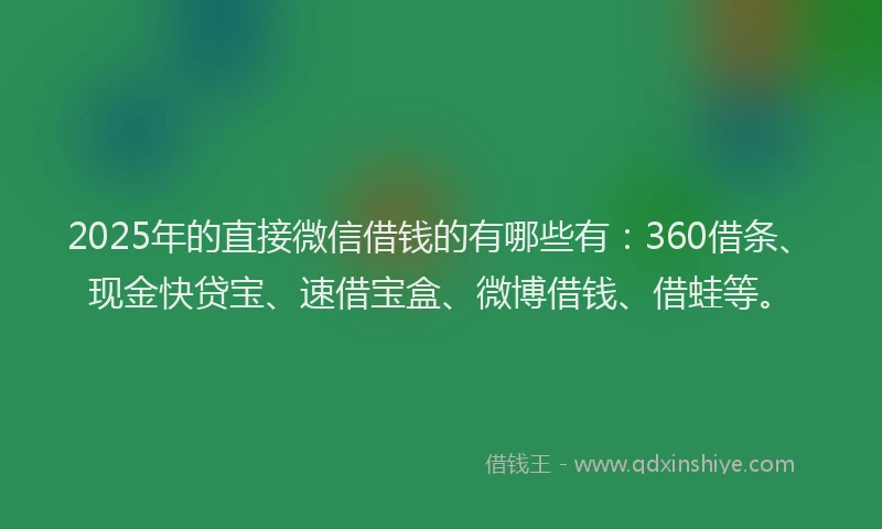 2025年的直接微信借钱的有哪些有：360借条、现金快贷宝、速借宝盒、微博借钱、借蛙等。
