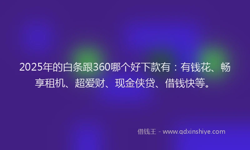 2025年的白条跟360哪个好下款有：有钱花、畅享租机、超爱财、现金侠贷、借钱快等。