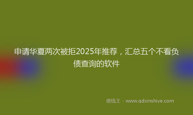 申请华夏两次被拒2025年推荐，汇总五个不看负债查询的软件