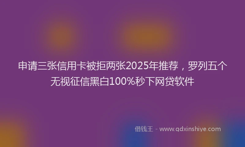 申请三张信用卡被拒两张2025年推荐，罗列五个无视征信黑白100%秒下网贷软件