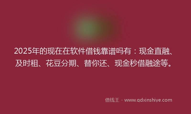 2025年的现在在软件借钱靠谱吗有：现金直融、及时租、花豆分期、替你还、现金秒借融途等。