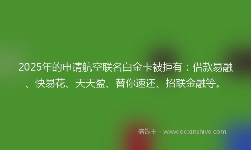 2025年的申请航空联名白金卡被拒有：借款易融、快易花、天天盈、替你速还、招联金融等。