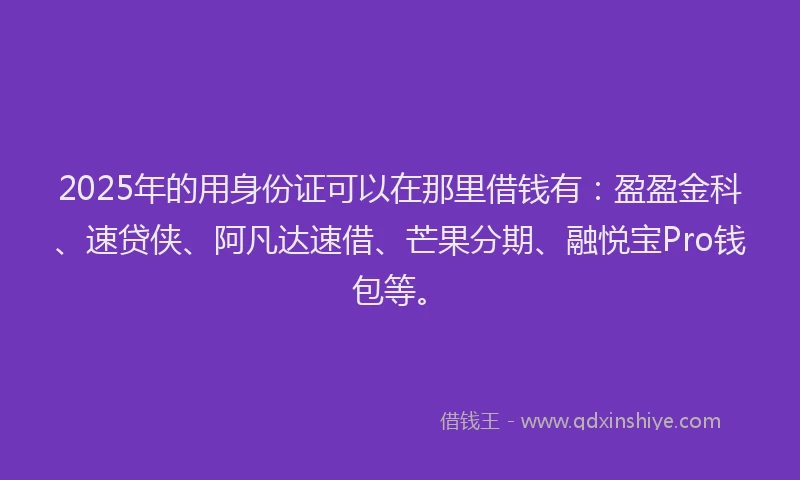 2025年的用身份证可以在那里借钱有：盈盈金科、速贷侠、阿凡达速借、芒果分期、融悦宝Pro钱包等。