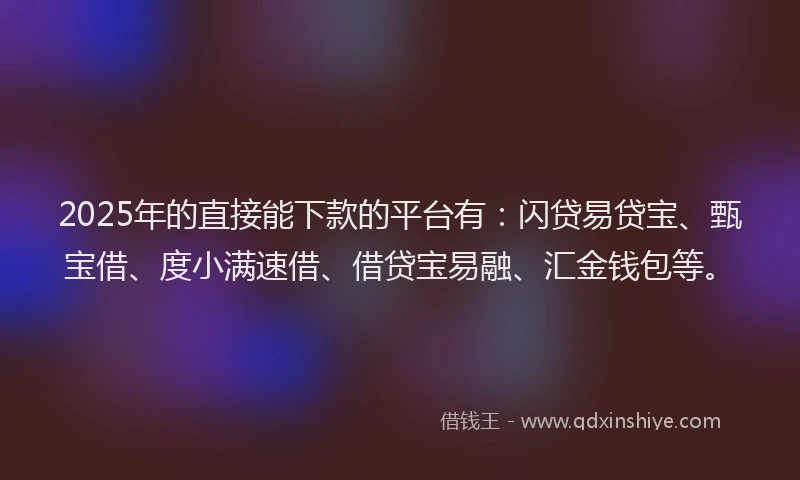 2025年的直接能下款的平台有：闪贷易贷宝、甄宝借、度小满速借、借贷宝易融、汇金钱包等。