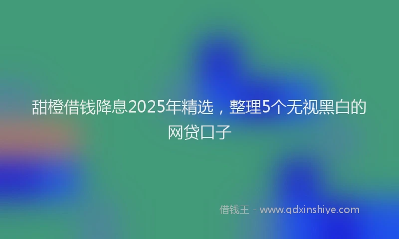 甜橙借钱降息2025年精选，整理5个无视黑白的网贷口子