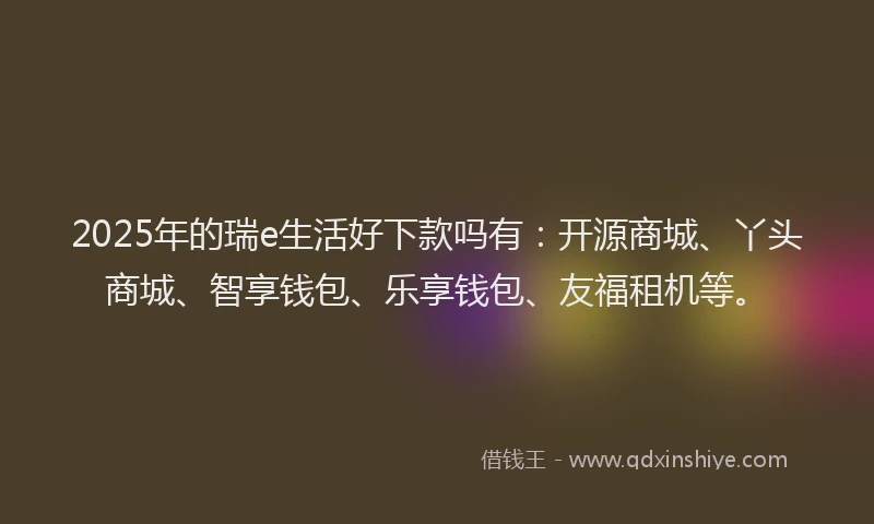 2025年的瑞e生活好下款吗有：开源商城、丫头商城、智享钱包、乐享钱包、友福租机等。