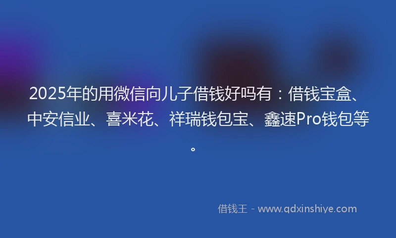 2025年的用微信向儿子借钱好吗有：借钱宝盒、中安信业、喜米花、祥瑞钱包宝、鑫速Pro钱包等。