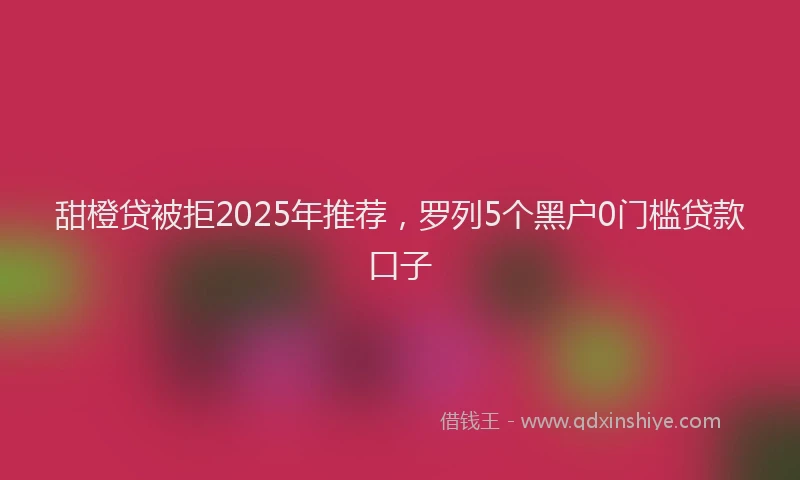 甜橙贷被拒2025年推荐，罗列5个黑户0门槛贷款口子