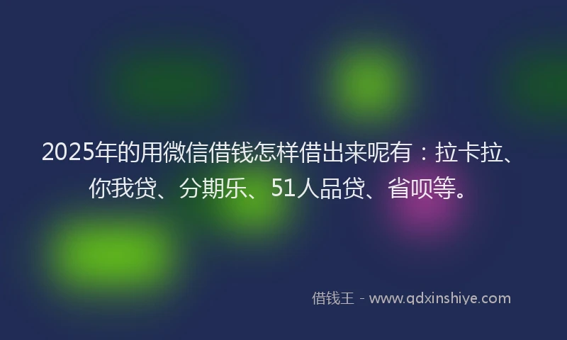 2025年的用微信借钱怎样借出来呢有：拉卡拉、你我贷、分期乐、51人品贷、省呗等。