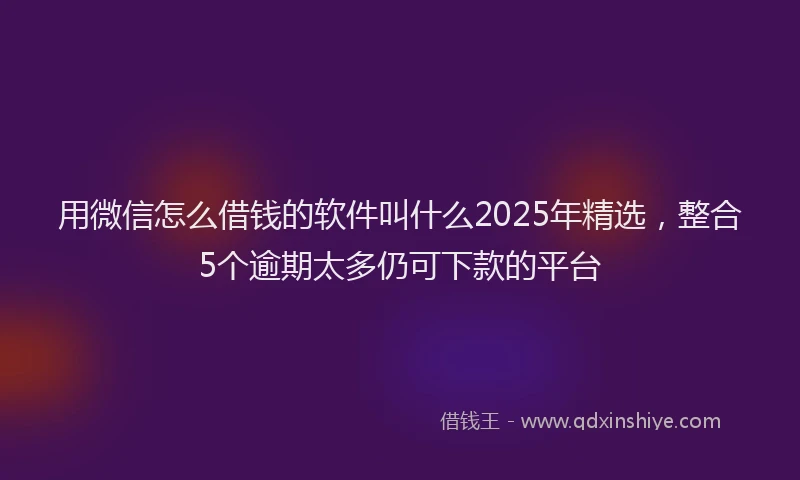 用微信怎么借钱的软件叫什么2025年精选，整合5个逾期太多仍可下款的平台