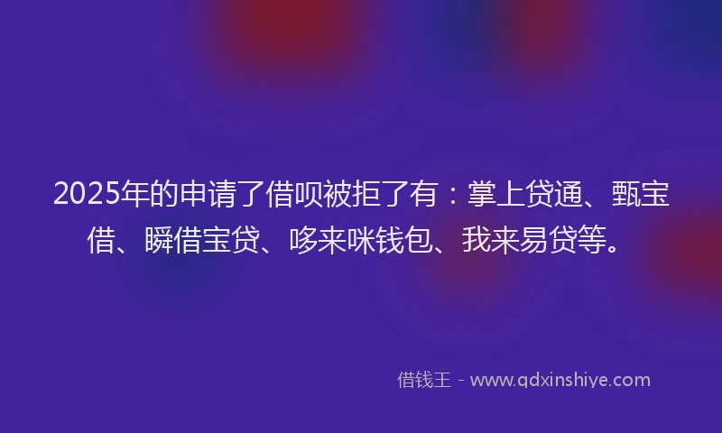 2025年的申请了借呗被拒了有：掌上贷通、甄宝借、瞬借宝贷、哆来咪钱包、我来易贷等。
