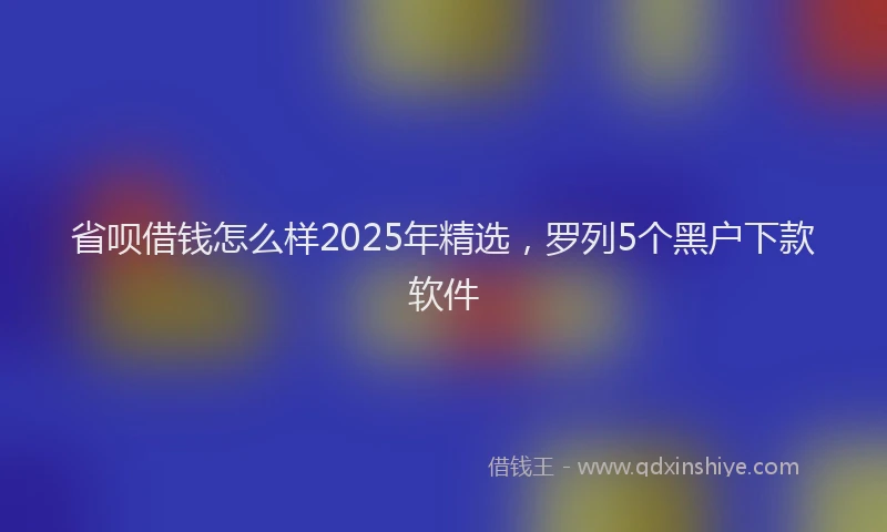 省呗借钱怎么样2025年精选，罗列5个黑户下款软件