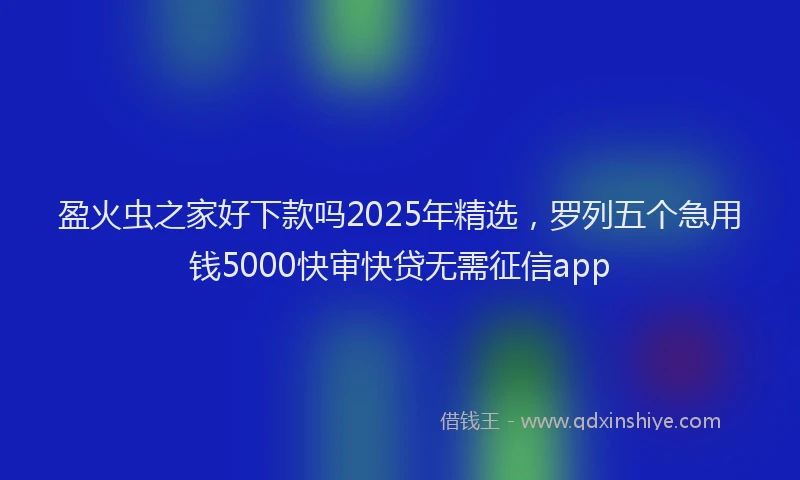 盈火虫之家好下款吗2025年精选，罗列五个急用钱5000快审快贷无需征信app
