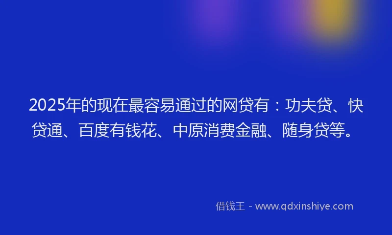 2025年的现在最容易通过的网贷有：功夫贷、快贷通、百度有钱花、中原消费金融、随身贷等。