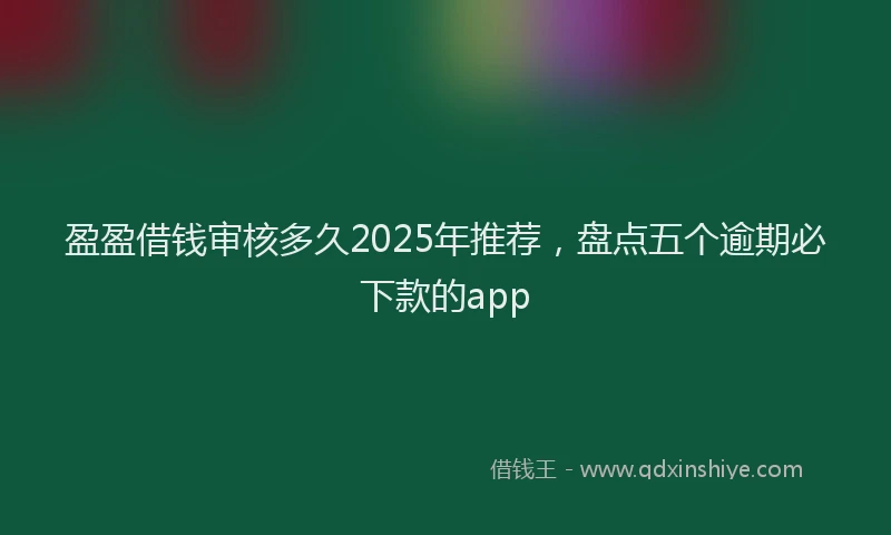 盈盈借钱审核多久2025年推荐，盘点五个逾期必下款的app