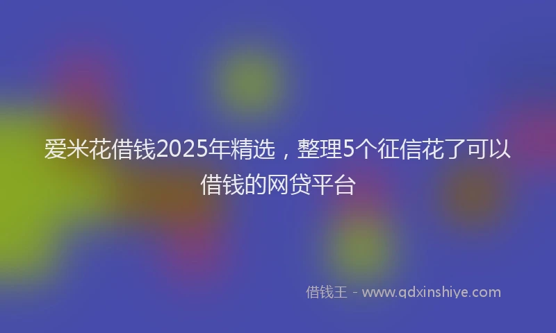 爱米花借钱2025年精选，整理5个征信花了可以借钱的网贷平台
