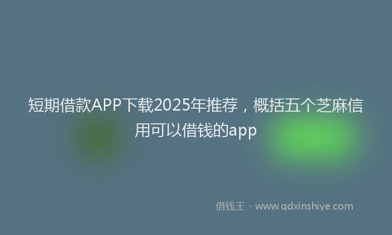 短期借款APP下载2025年推荐，概括五个芝麻信用可以借钱的app
