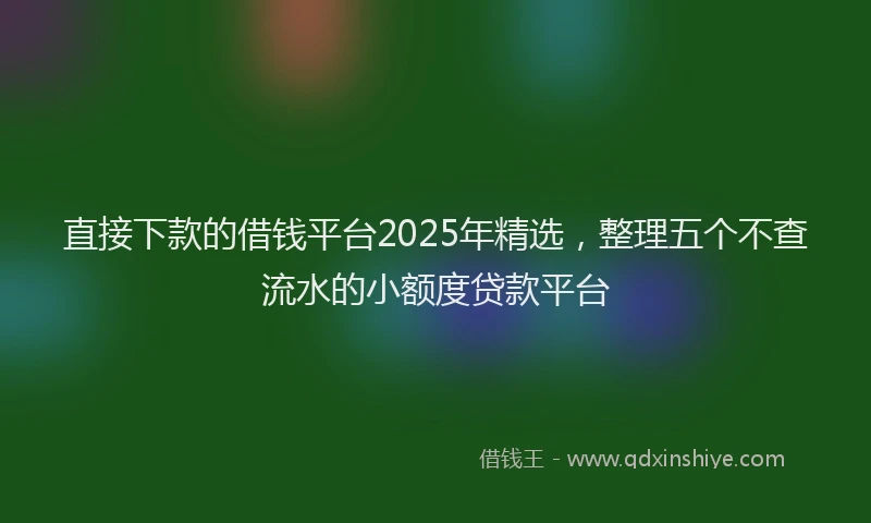 直接下款的借钱平台2025年精选，整理五个不查流水的小额度贷款平台