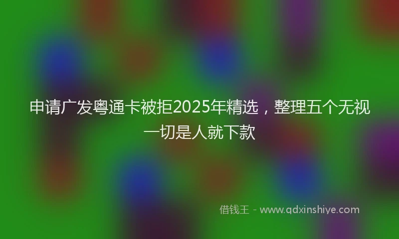申请广发粤通卡被拒2025年精选，整理五个无视一切是人就下款