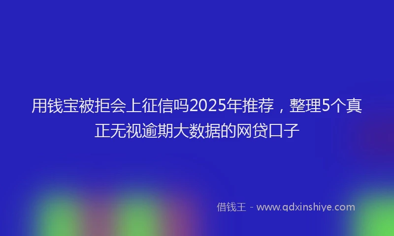用钱宝被拒会上征信吗2025年推荐，整理5个真正无视逾期大数据的网贷口子