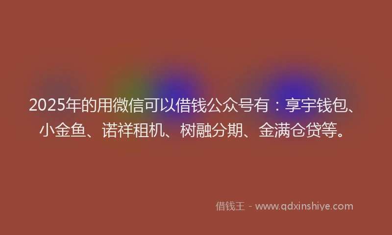 2025年的用微信可以借钱公众号有：享宇钱包、小金鱼、诺祥租机、树融分期、金满仓贷等。