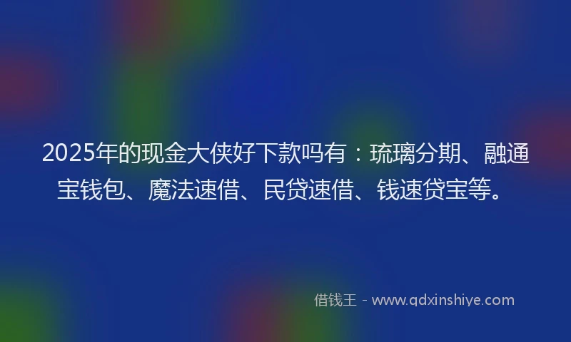 2025年的现金大侠好下款吗有：琉璃分期、融通宝钱包、魔法速借、民贷速借、钱速贷宝等。