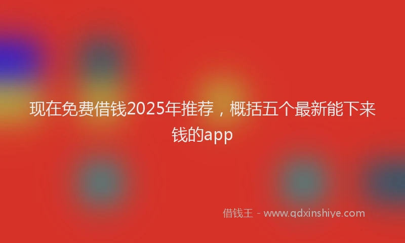 现在免费借钱2025年推荐，概括五个最新能下来钱的app