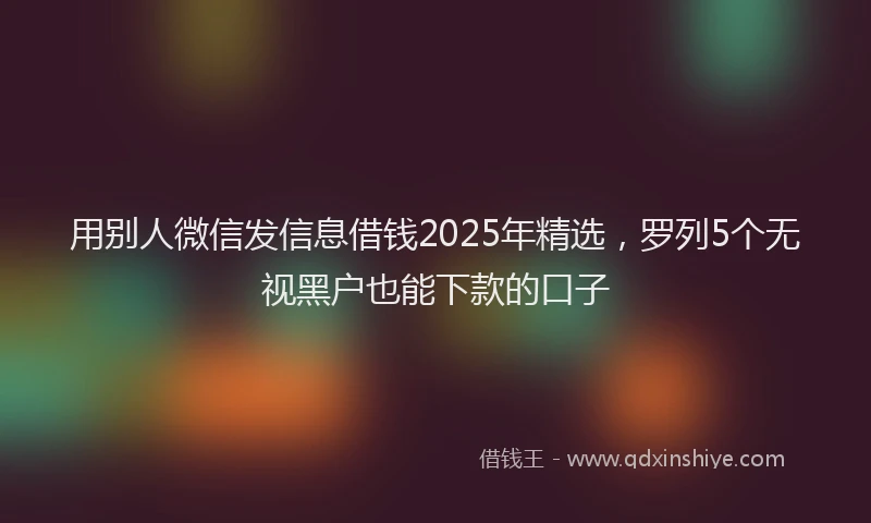 用别人微信发信息借钱2025年精选，罗列5个无视黑户也能下款的口子