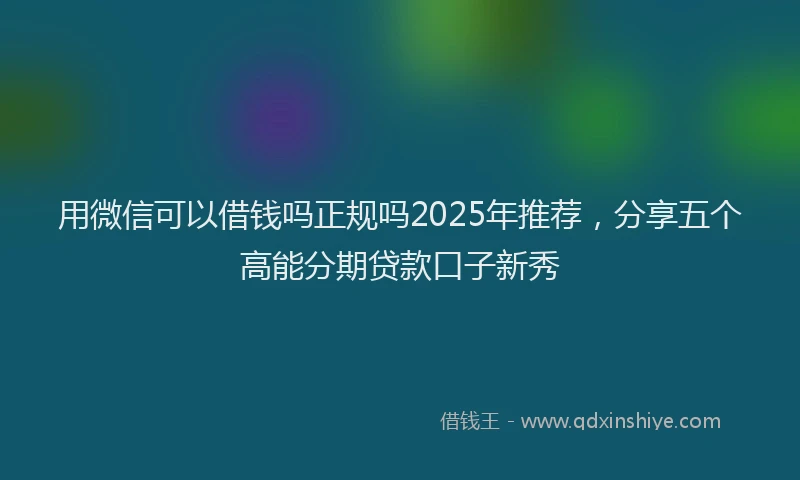 用微信可以借钱吗正规吗2025年推荐，分享五个高能分期贷款口子新秀