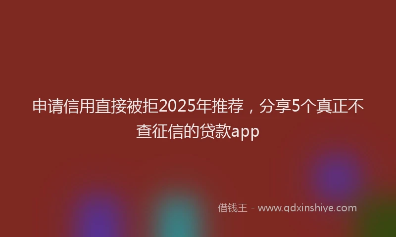 申请信用直接被拒2025年推荐，分享5个真正不查征信的贷款app