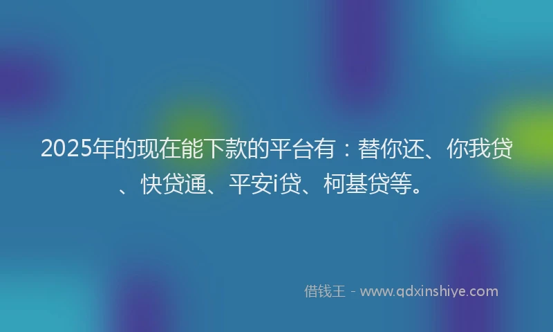 2025年的现在能下款的平台有：替你还、你我贷、快贷通、平安i贷、柯基贷等。