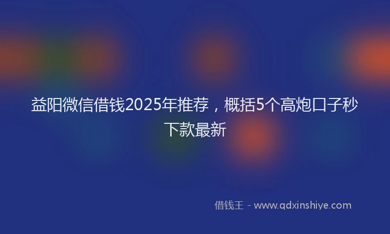 益阳微信借钱2025年推荐，概括5个高炮口子秒下款最新