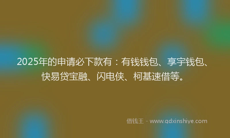 2025年的申请必下款有：有钱钱包、享宇钱包、快易贷宝融、闪电侠、柯基速借等。