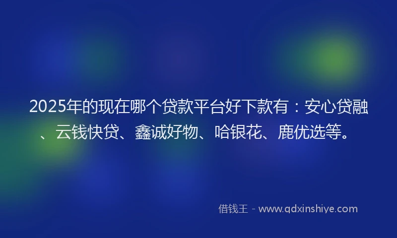 2025年的现在哪个贷款平台好下款有：安心贷融、云钱快贷、鑫诚好物、哈银花、鹿优选等。