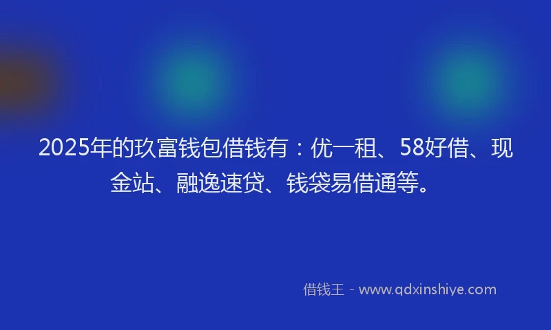 2025年的玖富钱包借钱有：优一租、58好借、现金站、融逸速贷、钱袋易借通等。