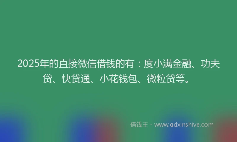 2025年的直接微信借钱的有：度小满金融、功夫贷、快贷通、小花钱包、微粒贷等。