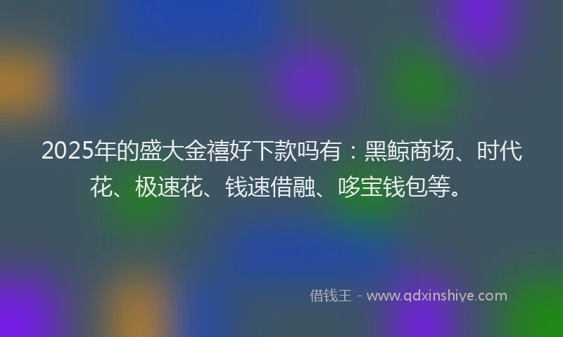 2025年的盛大金禧好下款吗有：黑鲸商场、时代花、极速花、钱速借融、哆宝钱包等。